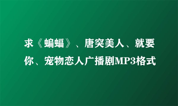 求《蝙蝠》、唐突美人、就要你、宠物恋人广播剧MP3格式