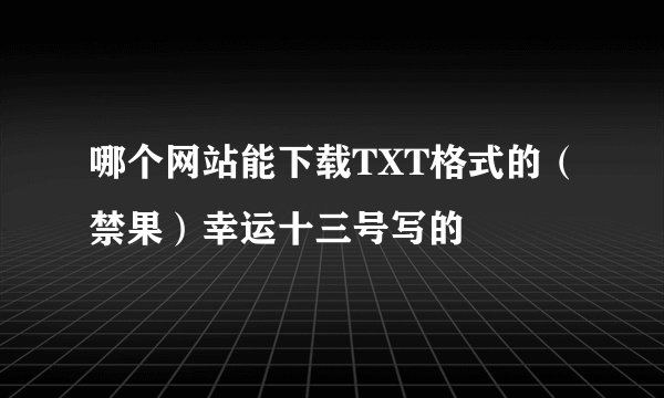 哪个网站能下载TXT格式的（禁果）幸运十三号写的