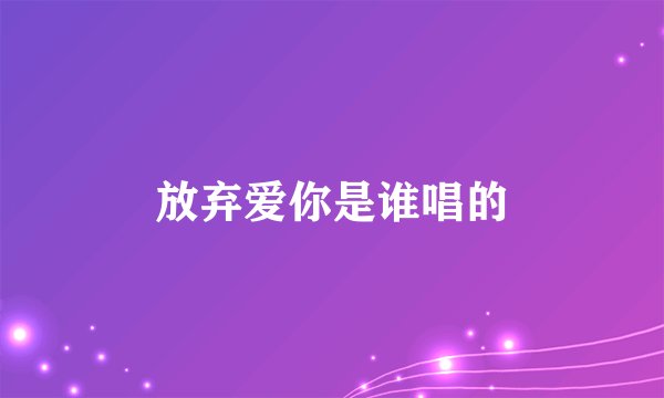 放弃爱你是谁唱的