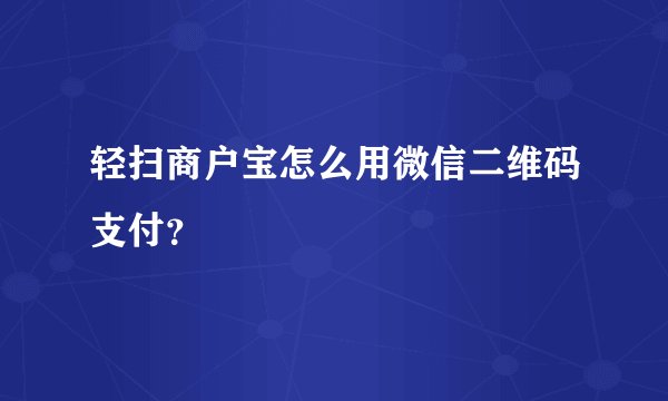 轻扫商户宝怎么用微信二维码支付？