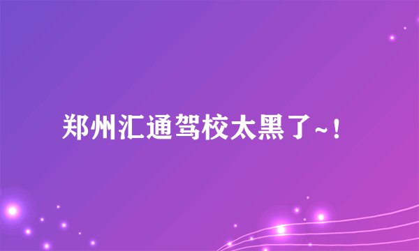 郑州汇通驾校太黑了~！