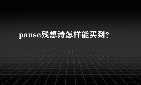 pause残想诗怎样能买到？