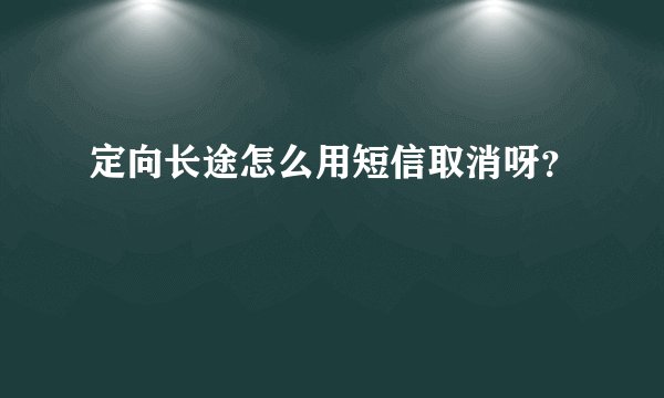 定向长途怎么用短信取消呀？