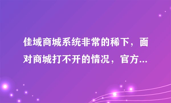 佳域商城系统非常的稀下，面对商城打不开的情况，官方是何心态？