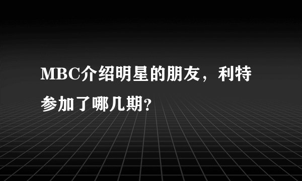 MBC介绍明星的朋友，利特参加了哪几期？