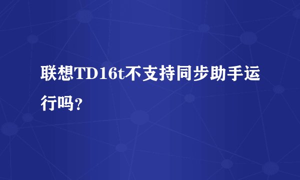 联想TD16t不支持同步助手运行吗？