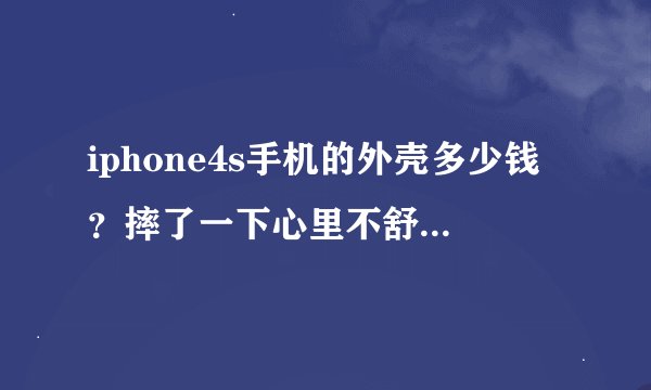 iphone4s手机的外壳多少钱？摔了一下心里不舒服…整个的外壳原装多少钱