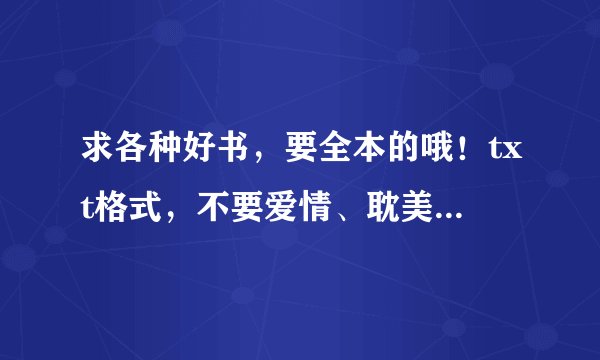 求各种好书，要全本的哦！txt格式，不要爱情、耽美等小说啦！最好是玄幻、仙侠、穿越的！