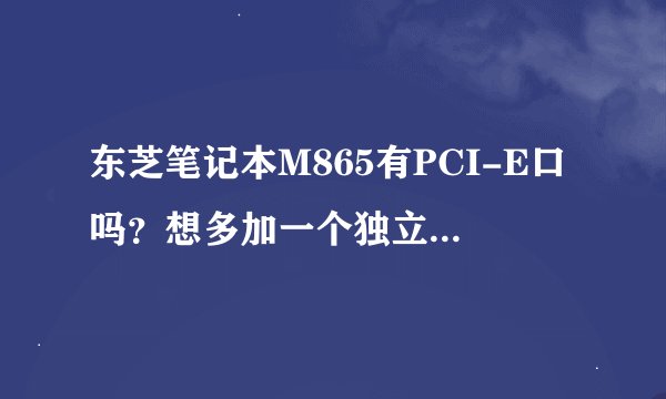 东芝笔记本M865有PCI-E口吗？想多加一个独立显卡。还有，他能多加一个内存条么？