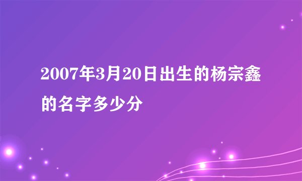 2007年3月20日出生的杨宗鑫的名字多少分