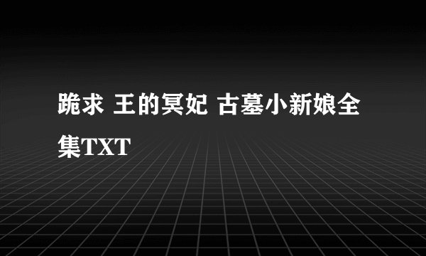 跪求 王的冥妃 古墓小新娘全集TXT
