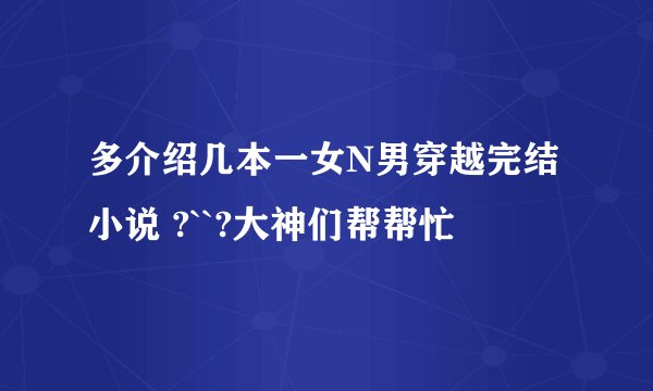 多介绍几本一女N男穿越完结小说 ?``?大神们帮帮忙