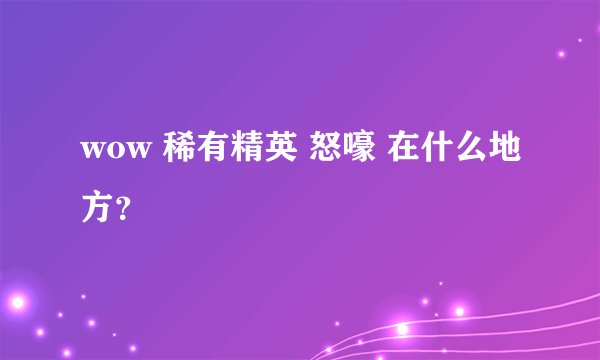 wow 稀有精英 怒嚎 在什么地方？