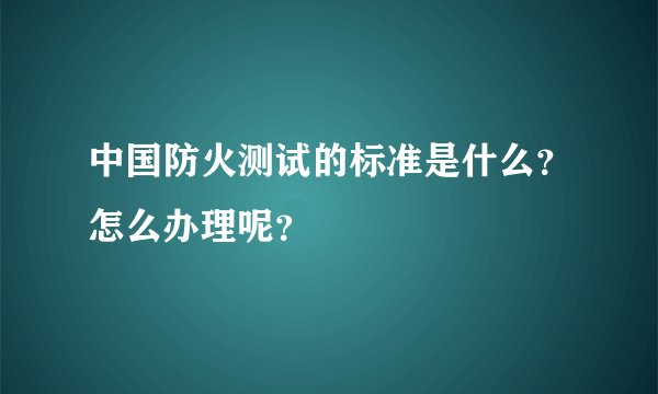 中国防火测试的标准是什么？怎么办理呢？