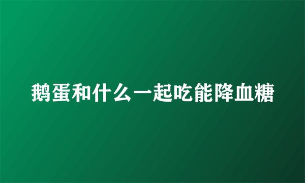 鹅蛋和什么一起吃能降血糖