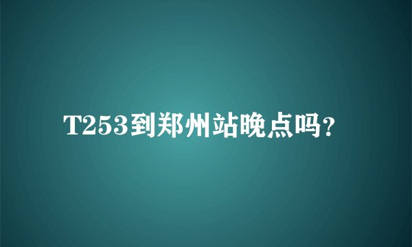 T253到郑州站晚点吗？