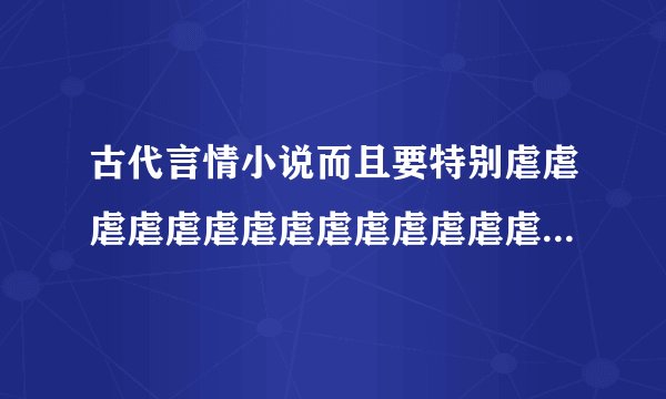 古代言情小说而且要特别虐虐虐虐虐虐虐虐虐虐虐虐虐虐。（结局不要幸福，不要跟历史沾边）要简介