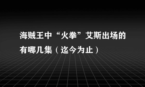 海贼王中“火拳”艾斯出场的有哪几集（迄今为止）
