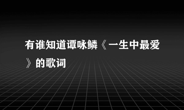 有谁知道谭咏鳞《一生中最爱》的歌词