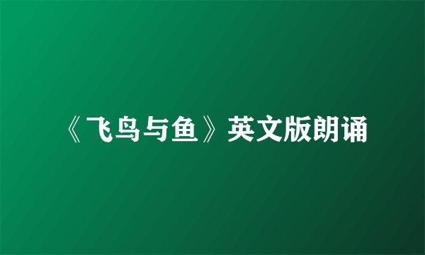 《飞鸟与鱼》英文版朗诵