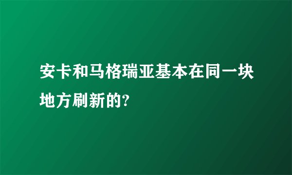 安卡和马格瑞亚基本在同一块地方刷新的?