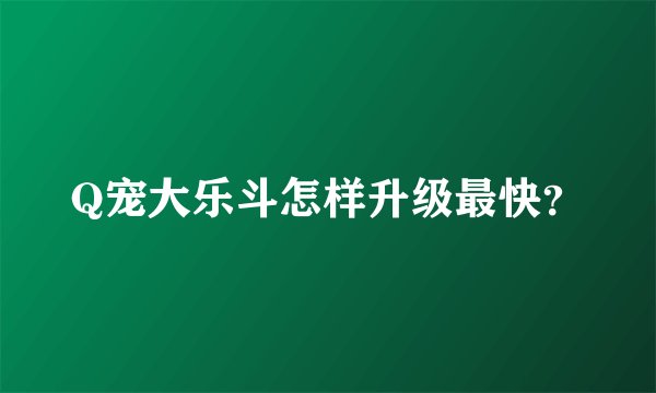 Q宠大乐斗怎样升级最快？