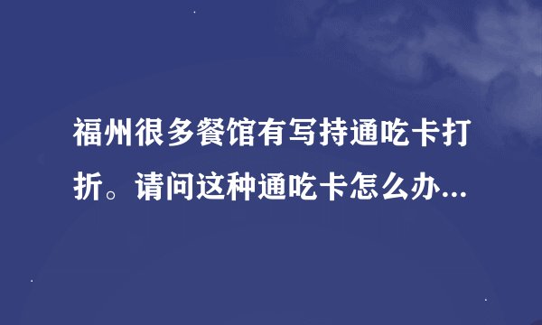 福州很多餐馆有写持通吃卡打折。请问这种通吃卡怎么办？去哪里办？需要什么手续？