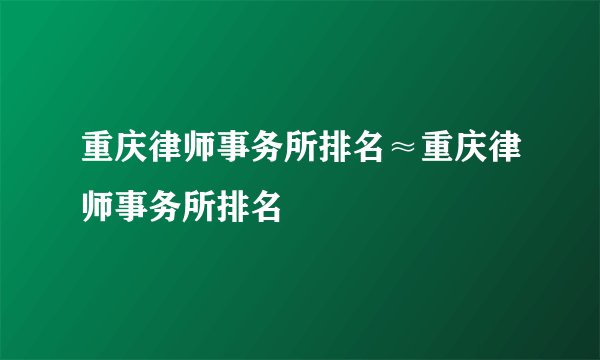 重庆律师事务所排名≈重庆律师事务所排名