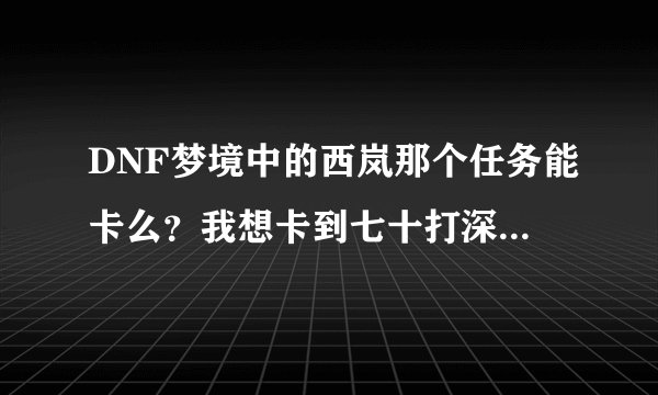 DNF梦境中的西岚那个任务能卡么？我想卡到七十打深渊，怎么卡啊