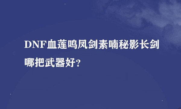 DNF血莲鸣凤剑素喃秘影长剑哪把武器好？