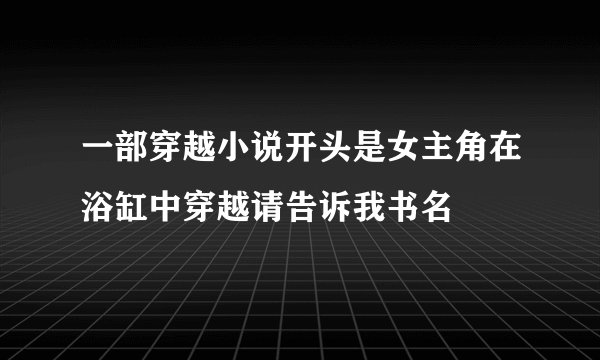 一部穿越小说开头是女主角在浴缸中穿越请告诉我书名