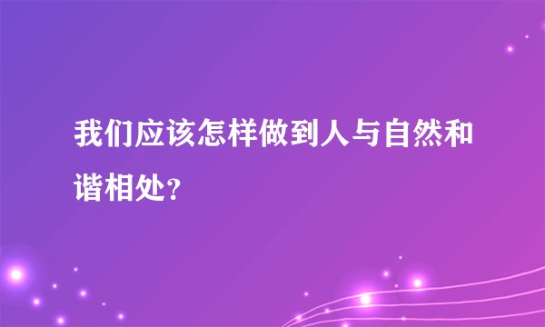 我们应该怎样做到人与自然和谐相处？