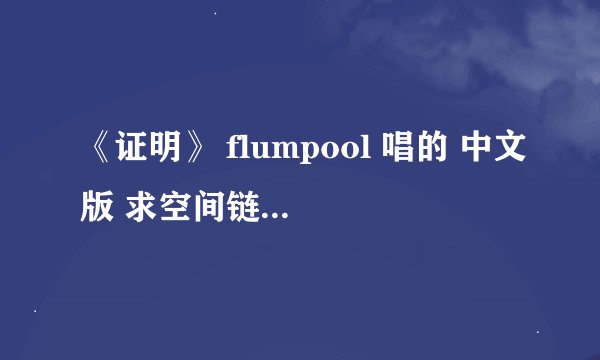 《证明》 flumpool 唱的 中文版 求空间链接 真是感谢！