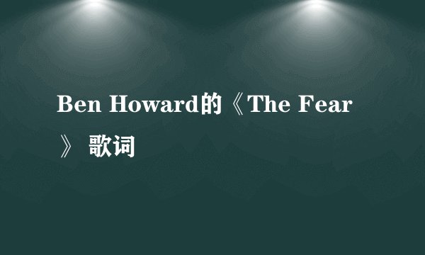 Ben Howard的《The Fear》 歌词