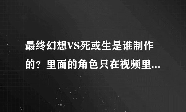 最终幻想VS死或生是谁制作的？里面的角色只在视频里出现吗？