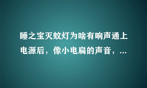 睡之宝灭蚊灯为啥有响声通上电源后，像小电扁的声音，影响休息了，我甩别人的就没有这个现象