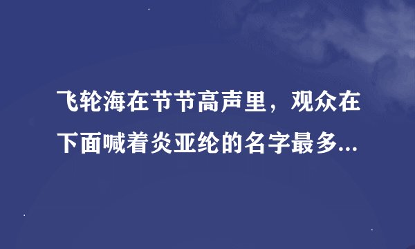 飞轮海在节节高声里，观众在下面喊着炎亚纶的名字最多，声音最大，请问阿布是不是在飞轮海里人缘最好啊？