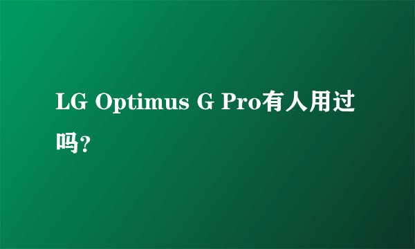 LG Optimus G Pro有人用过吗？