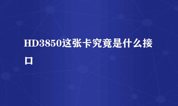HD3850这张卡究竟是什么接口