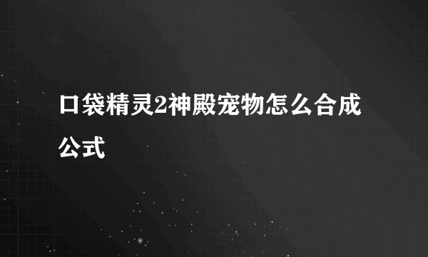 口袋精灵2神殿宠物怎么合成公式