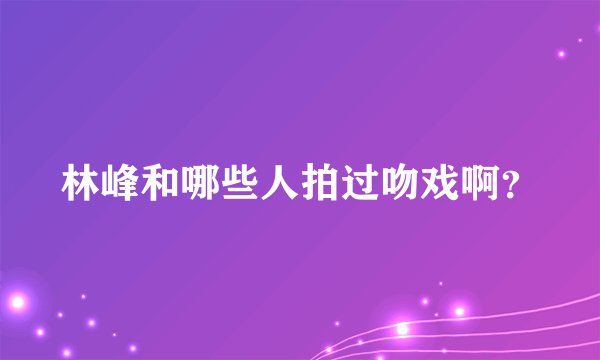 林峰和哪些人拍过吻戏啊？