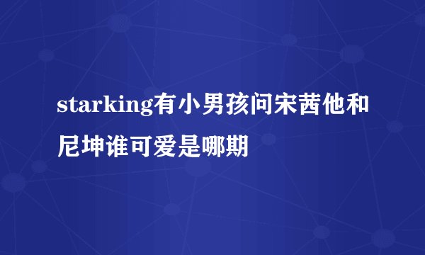 starking有小男孩问宋茜他和尼坤谁可爱是哪期