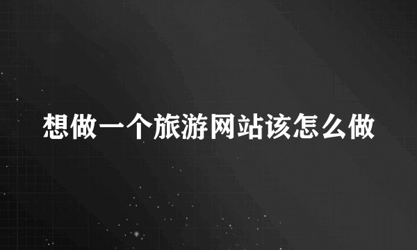 想做一个旅游网站该怎么做