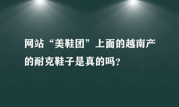 网站“美鞋团”上面的越南产的耐克鞋子是真的吗？