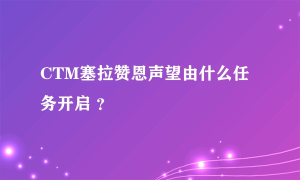 CTM塞拉赞恩声望由什么任务开启 ？