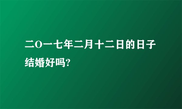 二O一七年二月十二日的日子结婚好吗?