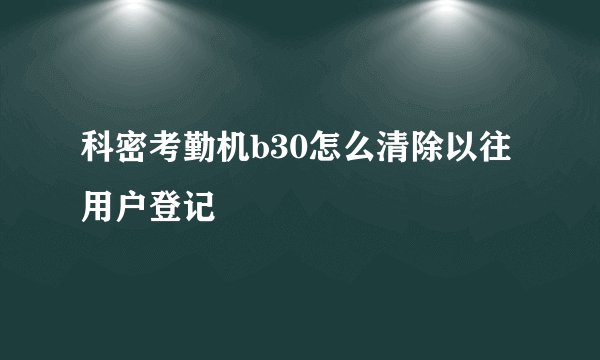 科密考勤机b30怎么清除以往用户登记
