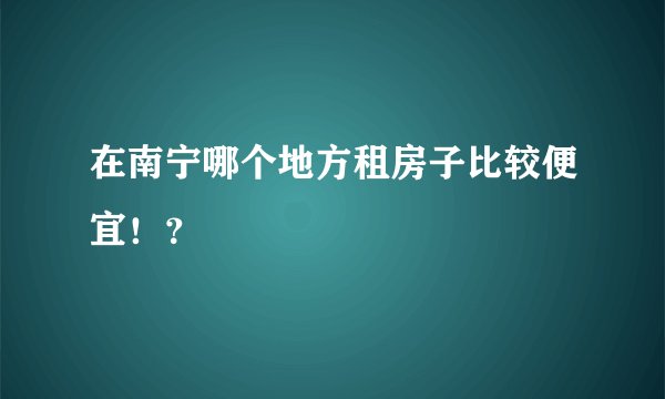 在南宁哪个地方租房子比较便宜！？
