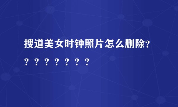 搜道美女时钟照片怎么删除？？？？？？？？