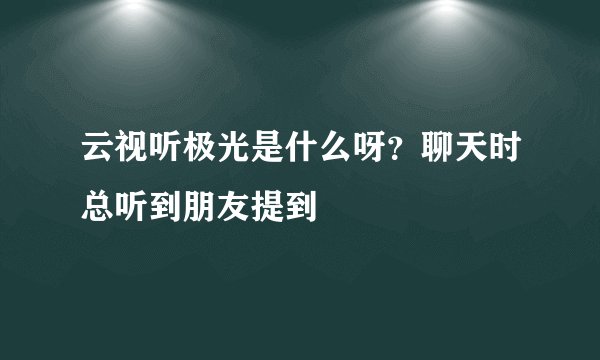 云视听极光是什么呀？聊天时总听到朋友提到